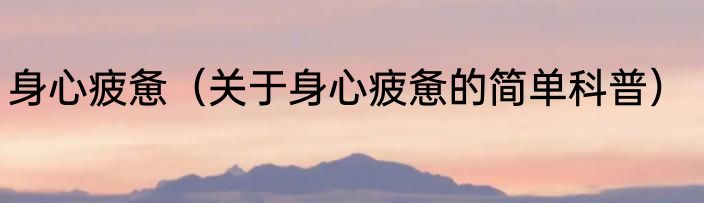 身心疲惫（关于身心疲惫的简单科普）