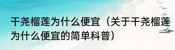 干尧榴莲为什么便宜（关于干尧榴莲为什么便宜的简单科普）