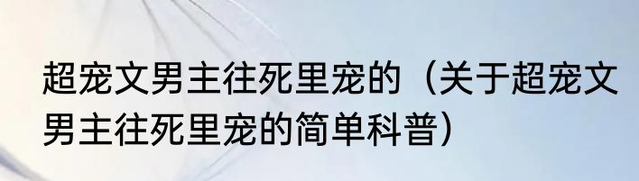 超宠文男主往死里宠的（关于超宠文男主往死里宠的简单科普）
