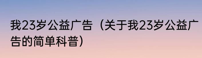 我23岁公益广告（关于我23岁公益广告的简单科普）