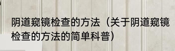 阴道窥镜检查的方法（关于阴道窥镜检查的方法的简单科普）