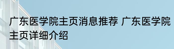 广东医学院主页消息推荐 广东医学院主页详细介绍