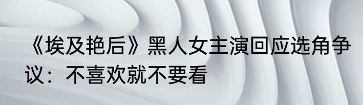 《埃及艳后》黑人女主演回应选角争议：不喜欢就不要看