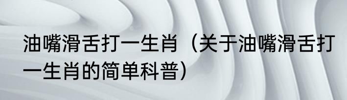 油嘴滑舌打一生肖（关于油嘴滑舌打一生肖的简单科普）