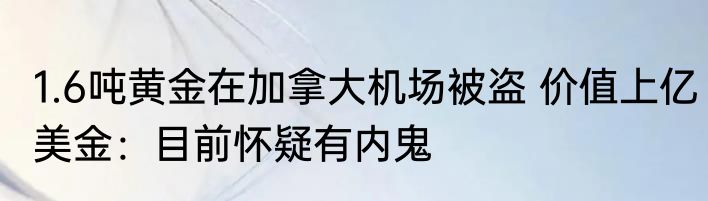 1.6吨黄金在加拿大机场被盗 价值上亿美金：目前怀疑有内鬼