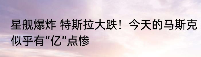 星舰爆炸 特斯拉大跌！今天的马斯克似乎有“亿”点惨