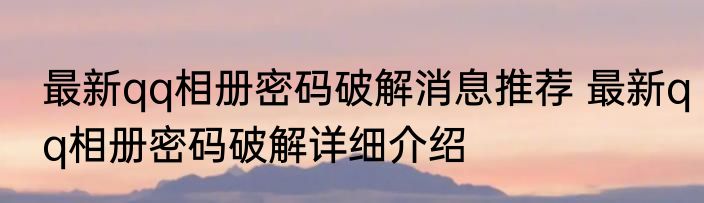 最新qq相册密码破解消息推荐 最新qq相册密码破解详细介绍