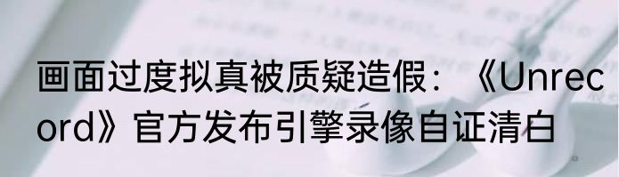 画面过度拟真被质疑造假：《Unrecord》官方发布引擎录像自证清白