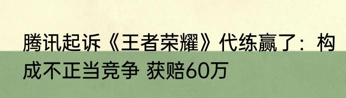 腾讯起诉《王者荣耀》代练赢了：构成不正当竞争 获赔60万