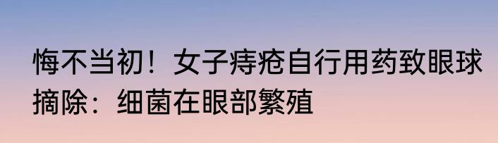 悔不当初！女子痔疮自行用药致眼球摘除：细菌在眼部繁殖