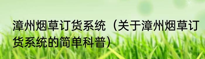 漳州烟草订货系统（关于漳州烟草订货系统的简单科普）