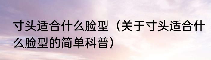 寸头适合什么脸型（关于寸头适合什么脸型的简单科普）