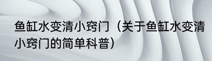 鱼缸水变清小窍门（关于鱼缸水变清小窍门的简单科普）