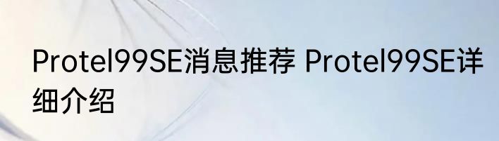 Protel99SE消息推荐 Protel99SE详细介绍