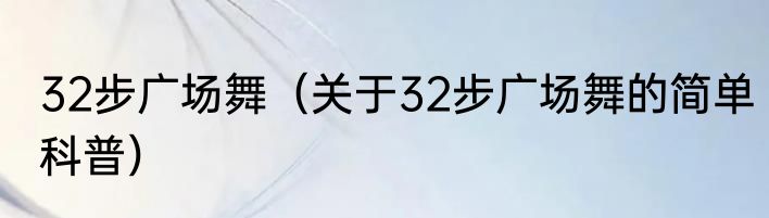 32步广场舞（关于32步广场舞的简单科普）