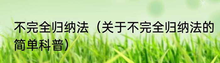 不完全归纳法（关于不完全归纳法的简单科普）