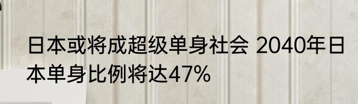 日本或将成超级单身社会 2040年日本单身比例将达47%