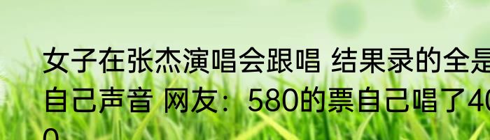 女子在张杰演唱会跟唱 结果录的全是自己声音 网友：580的票自己唱了400