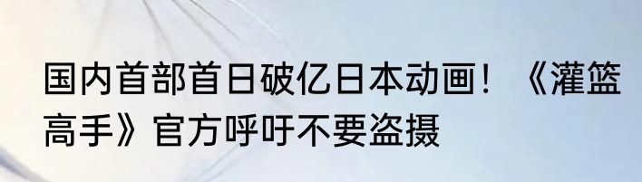 国内首部首日破亿日本动画！《灌篮高手》官方呼吁不要盗摄