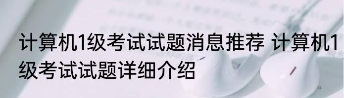 计算机1级考试试题消息推荐 计算机1级考试试题详细介绍
