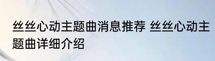 丝丝心动主题曲消息推荐 丝丝心动主题曲详细介绍