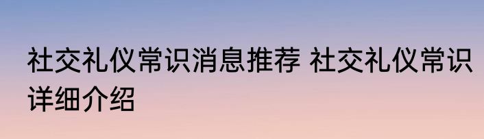 社交礼仪常识消息推荐 社交礼仪常识详细介绍