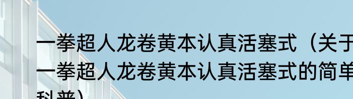 一拳超人龙卷黄本认真活塞式（关于一拳超人龙卷黄本认真活塞式的简单科普）