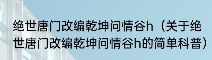 绝世唐门改编乾坤问情谷h（关于绝世唐门改编乾坤问情谷h的简单科普）
