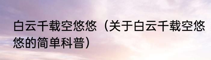 白云千载空悠悠（关于白云千载空悠悠的简单科普）