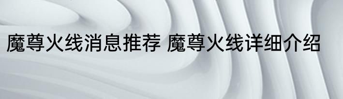 魔尊火线消息推荐 魔尊火线详细介绍