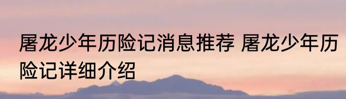 屠龙少年历险记消息推荐 屠龙少年历险记详细介绍