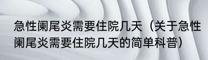 急性阑尾炎需要住院几天（关于急性阑尾炎需要住院几天的简单科普）