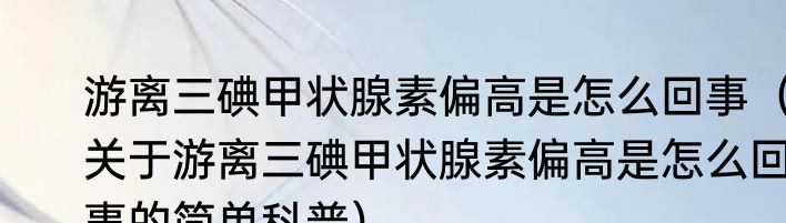 游离三碘甲状腺素偏高是怎么回事（关于游离三碘甲状腺素偏高是怎么回事的简单科普）