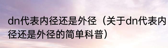 dn代表内径还是外径（关于dn代表内径还是外径的简单科普）