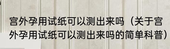 宫外孕用试纸可以测出来吗（关于宫外孕用试纸可以测出来吗的简单科普）