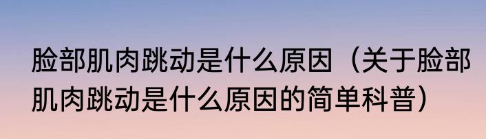 脸部肌肉跳动是什么原因（关于脸部肌肉跳动是什么原因的简单科普）