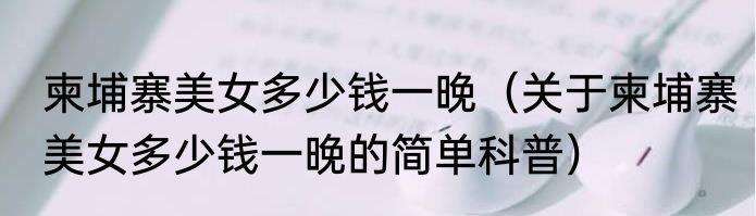 柬埔寨美女多少钱一晚（关于柬埔寨美女多少钱一晚的简单科普）