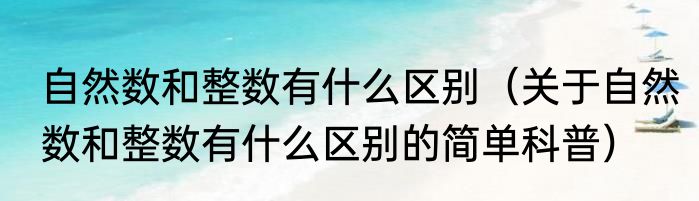自然数和整数有什么区别（关于自然数和整数有什么区别的简单科普）