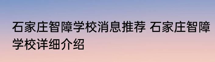 石家庄智障学校消息推荐 石家庄智障学校详细介绍