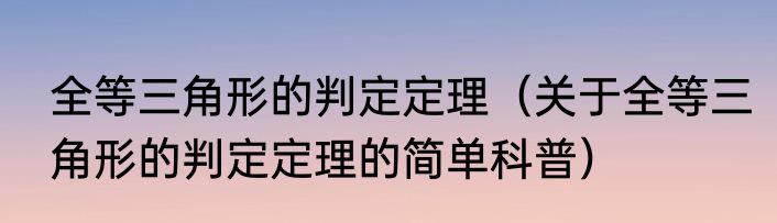 全等三角形的判定定理（关于全等三角形的判定定理的简单科普）