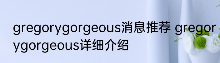 gregorygorgeous消息推荐 gregorygorgeous详细介绍