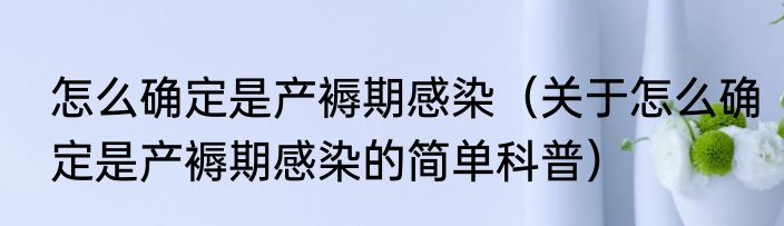 怎么确定是产褥期感染（关于怎么确定是产褥期感染的简单科普）