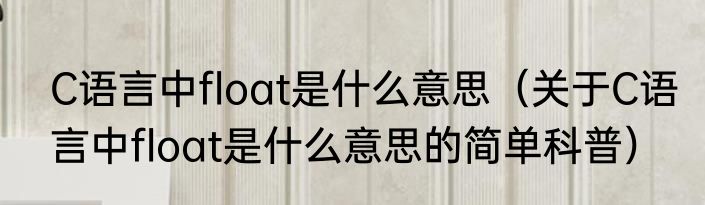 C语言中float是什么意思（关于C语言中float是什么意思的简单科普）