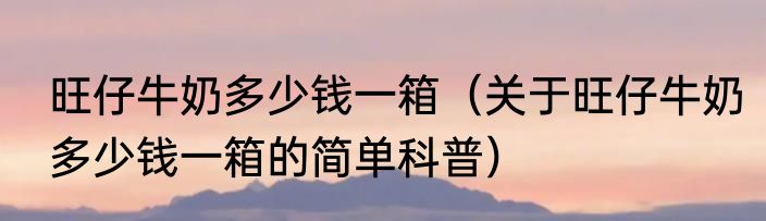 旺仔牛奶多少钱一箱（关于旺仔牛奶多少钱一箱的简单科普）