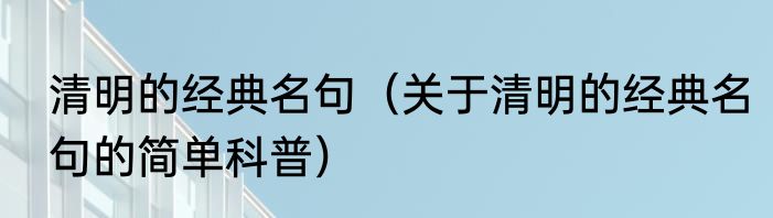 清明的经典名句（关于清明的经典名句的简单科普）