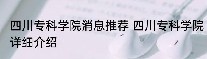 四川专科学院消息推荐 四川专科学院详细介绍