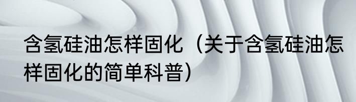 含氢硅油怎样固化（关于含氢硅油怎样固化的简单科普）