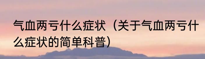 气血两亏什么症状（关于气血两亏什么症状的简单科普）