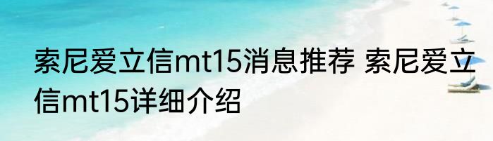 索尼爱立信mt15消息推荐 索尼爱立信mt15详细介绍