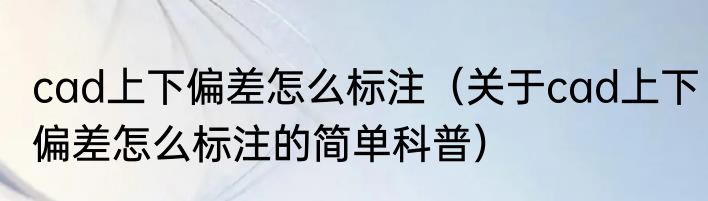 cad上下偏差怎么标注（关于cad上下偏差怎么标注的简单科普）